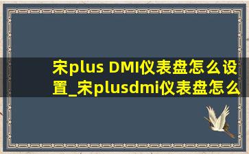 宋plus DMI仪表盘怎么设置_宋plusdmi仪表盘怎么设置模式